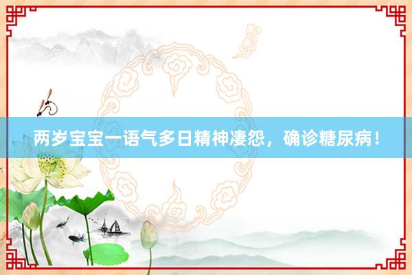 两岁宝宝一语气多日精神凄怨，确诊糖尿病！