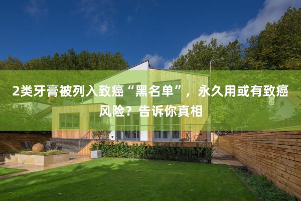 2类牙膏被列入致癌“黑名单”，永久用或有致癌风险？告诉你真相