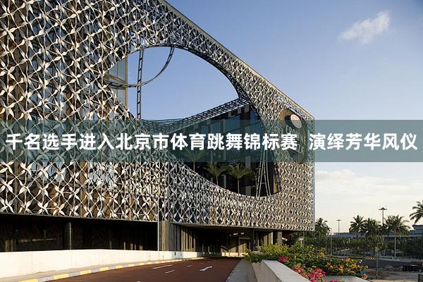 千名选手进入北京市体育跳舞锦标赛  演绎芳华风仪