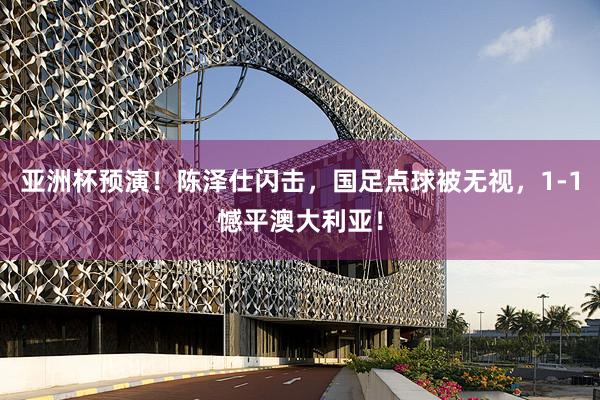 亚洲杯预演！陈泽仕闪击，国足点球被无视，1-1憾平澳大利亚！