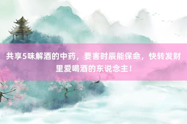 共享5味解酒的中药，要害时辰能保命，快转发财里爱喝酒的东说念主！