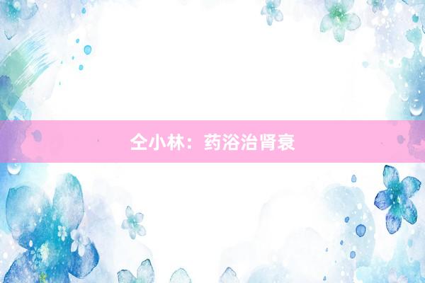 仝小林：药浴治肾衰