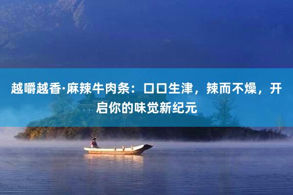 越嚼越香·麻辣牛肉条：口口生津，辣而不燥，开启你的味觉新纪元