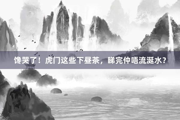 馋哭了！虎门这些下昼茶，睇完仲唔流涎水？