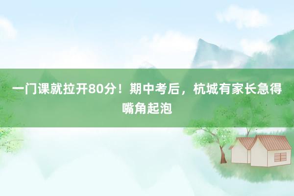 一门课就拉开80分！期中考后，杭城有家长急得嘴角起泡