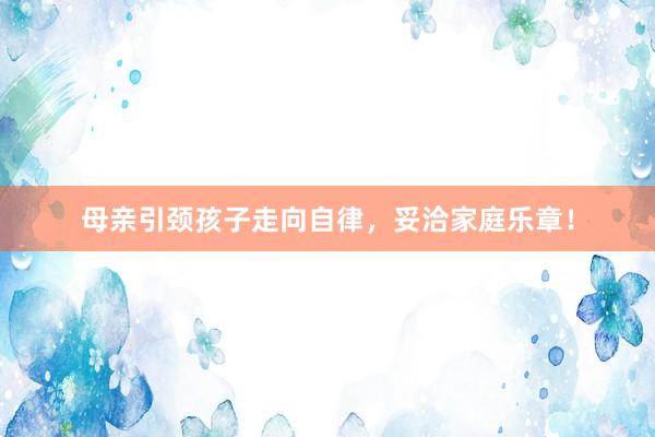 母亲引颈孩子走向自律，妥洽家庭乐章！