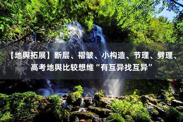 【地舆拓展】断层、褶皱、小构造、节理、劈理、高考地舆比较想维“有互异找互异”