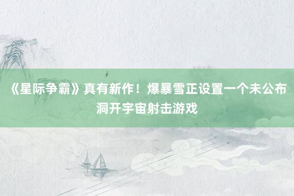 《星际争霸》真有新作！爆暴雪正设置一个未公布洞开宇宙射击游戏