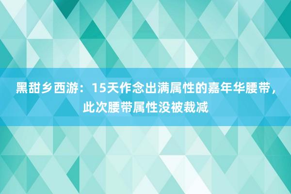 黑甜乡西游：15天作念出满属性的嘉年华腰带，此次腰带属性没被裁减