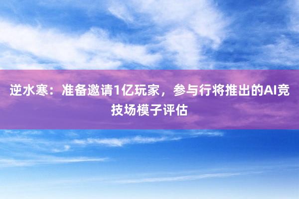 逆水寒：准备邀请1亿玩家，参与行将推出的AI竞技场模子评估