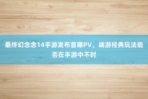 最终幻念念14手游发布首曝PV，端游经典玩法能否在手游中不时