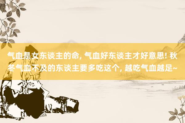 气血是女东谈主的命, 气血好东谈主才好意思! 秋冬气血不及的东谈主要多吃这个, 越吃气血越足~