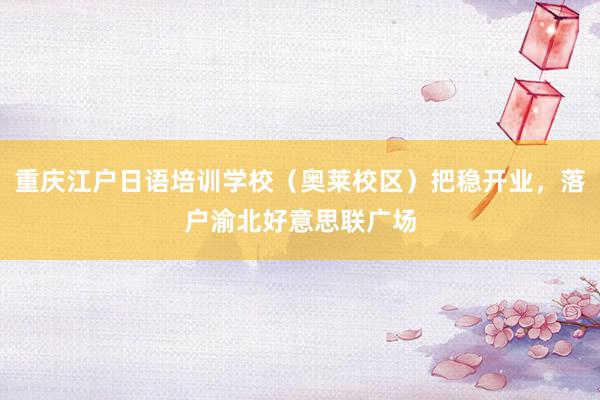 重庆江户日语培训学校（奥莱校区）把稳开业，落户渝北好意思联广场