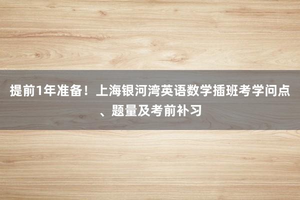 提前1年准备！上海银河湾英语数学插班考学问点、题量及考前补习