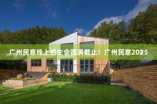 广州民意线上招生会圆满截止！广州民意2025