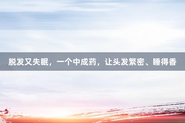 脱发又失眠，一个中成药，让头发繁密、睡得香