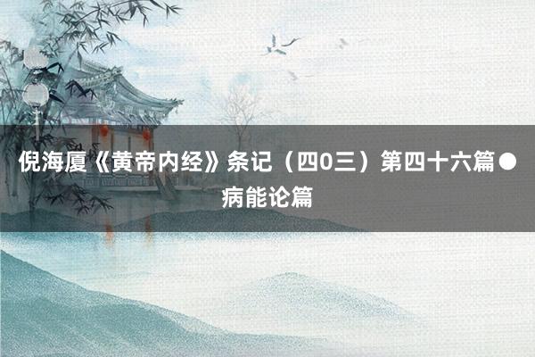 倪海厦《黄帝内经》条记（四0三）第四十六篇●病能论篇