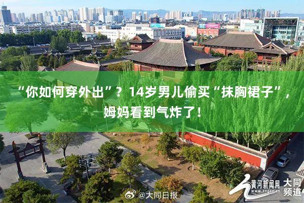 “你如何穿外出”？14岁男儿偷买“抹胸裙子”，姆妈看到气炸了！