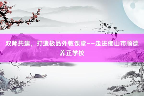 双师共建，打造极品外教课堂——走进佛山市顺德养正学校