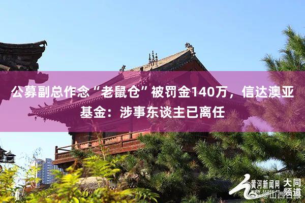 公募副总作念“老鼠仓”被罚金140万，信达澳亚基金：涉事东谈主已离任