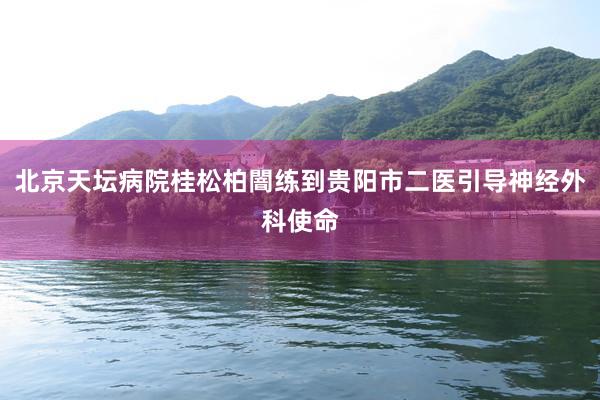 北京天坛病院桂松柏闇练到贵阳市二医引导神经外科使命