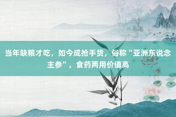 当年缺粮才吃，如今成抢手货，俗称“亚洲东说念主参”，食药两用价值高
