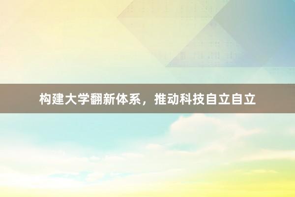 构建大学翻新体系，推动科技自立自立