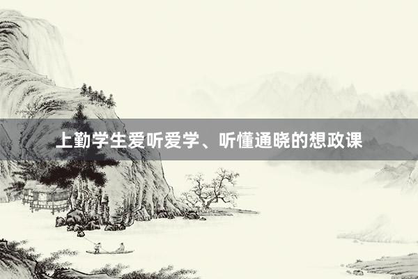 上勤学生爱听爱学、听懂通晓的想政课
