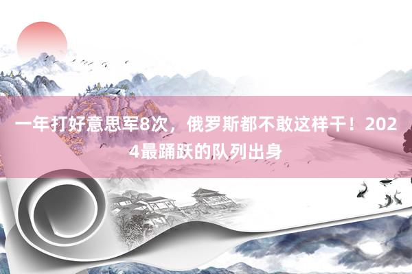 一年打好意思军8次，俄罗斯都不敢这样干！2024最踊跃的队列出身