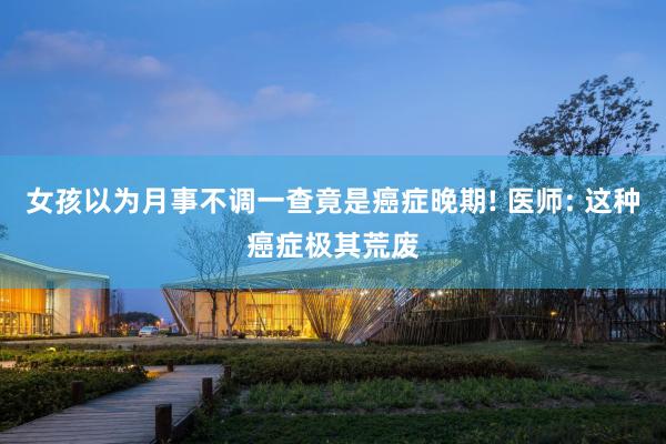 女孩以为月事不调一查竟是癌症晚期! 医师: 这种癌症极其荒废