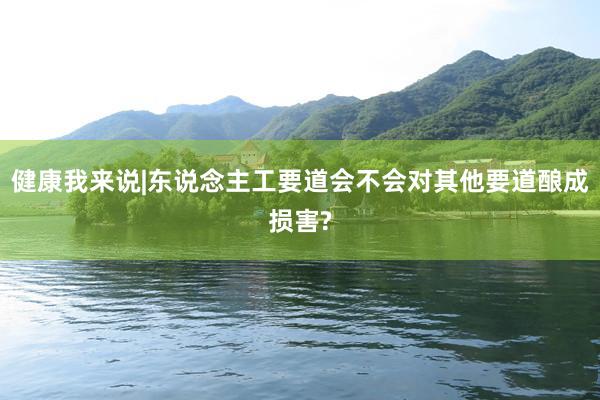 健康我来说|东说念主工要道会不会对其他要道酿成损害?