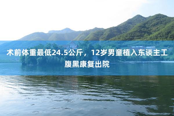 术前体重最低24.5公斤，12岁男童植入东谈主工腹黑康复出院