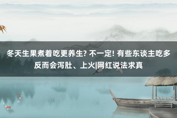 冬天生果煮着吃更养生? 不一定! 有些东谈主吃多反而会泻肚、上火|网红说法求真
