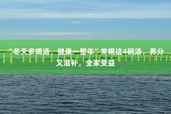 “冬天多喝汤，健康一整年”常喝这4碗汤，养分又滋补，全家受益