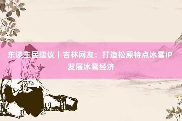 东谈主民建议｜吉林网友：打造松原特点冰雪IP 发展冰雪经济