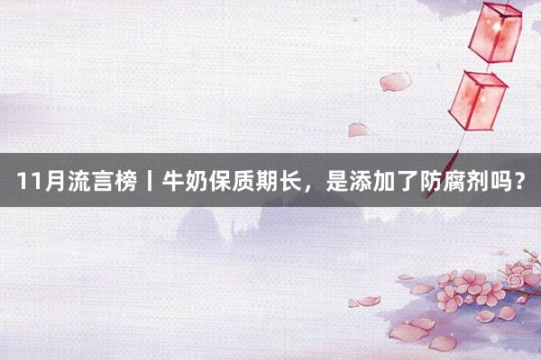 11月流言榜丨牛奶保质期长，是添加了防腐剂吗？