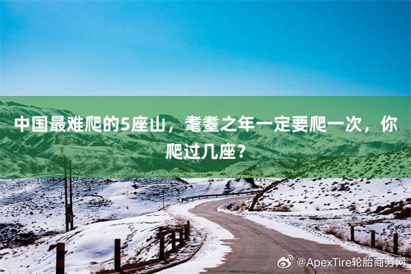 中国最难爬的5座山，耄耋之年一定要爬一次，你爬过几座？