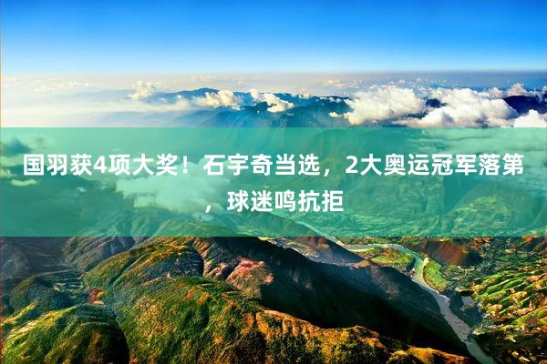 国羽获4项大奖！石宇奇当选，2大奥运冠军落第，球迷鸣抗拒