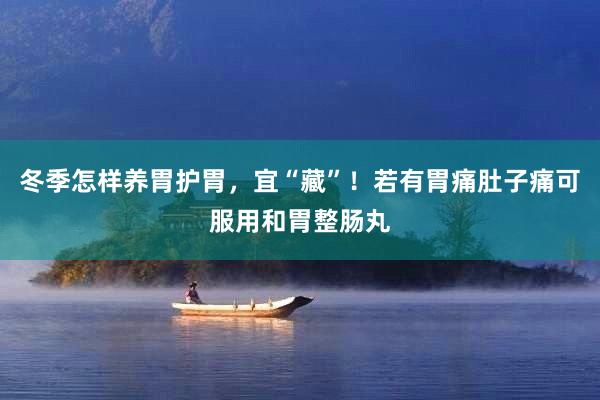 冬季怎样养胃护胃，宜“藏”！若有胃痛肚子痛可服用和胃整肠丸
