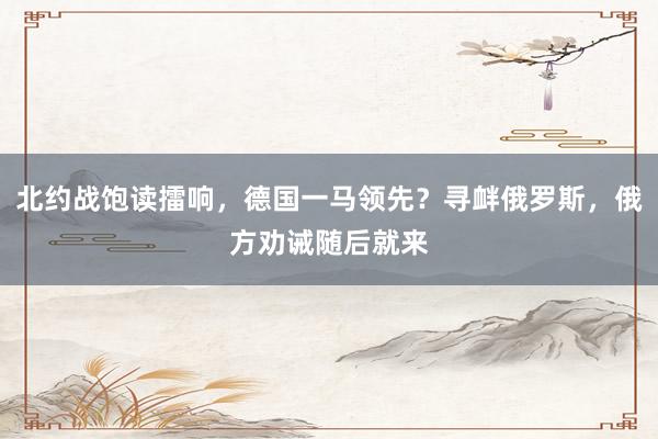 北约战饱读擂响，德国一马领先？寻衅俄罗斯，俄方劝诫随后就来