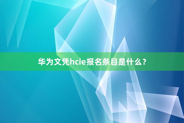 华为文凭hcie报名条目是什么？