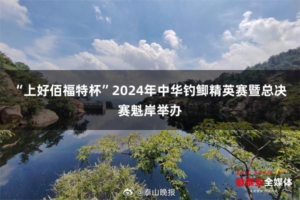 “上好佰福特杯”2024年中华钓鲫精英赛暨总决赛魁岸举办