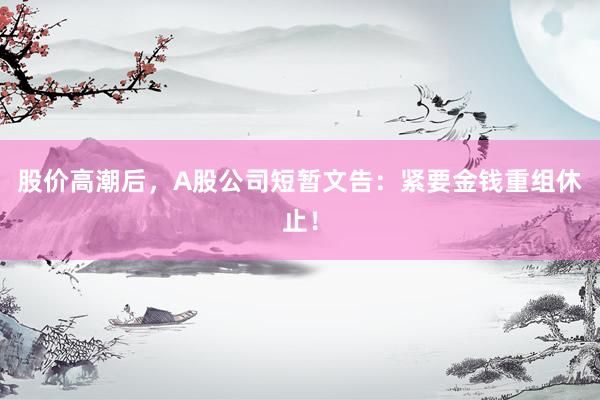 股价高潮后，A股公司短暂文告：紧要金钱重组休止！