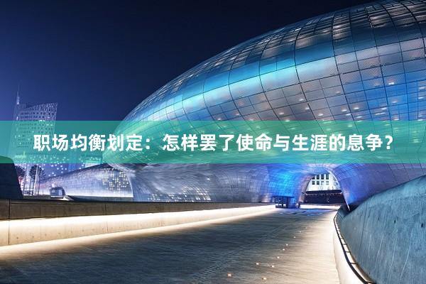 职场均衡划定：怎样罢了使命与生涯的息争？