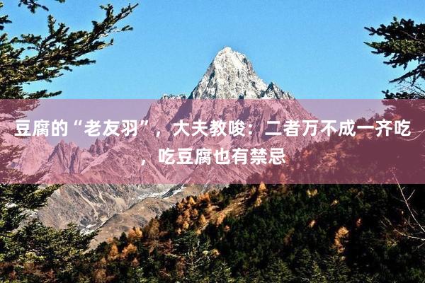 豆腐的“老友羽”，大夫教唆：二者万不成一齐吃，吃豆腐也有禁忌